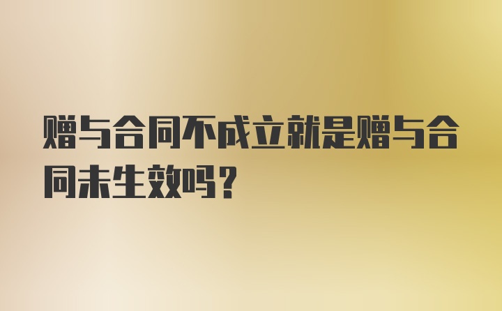 赠与合同不成立就是赠与合同未生效吗？