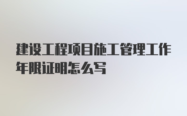 建设工程项目施工管理工作年限证明怎么写