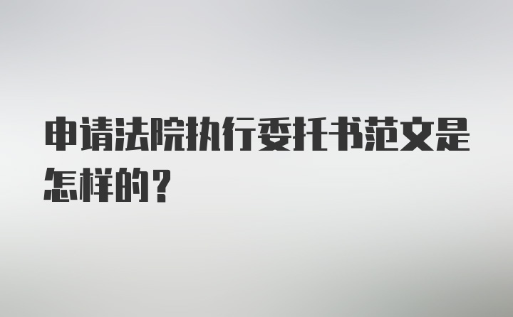 申请法院执行委托书范文是怎样的？