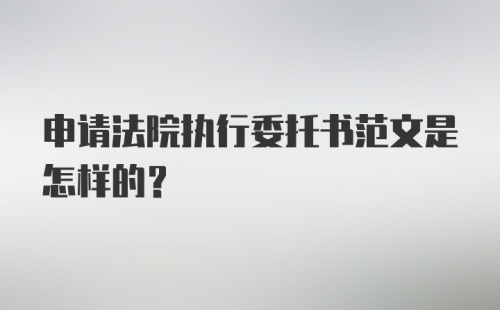 申请法院执行委托书范文是怎样的？