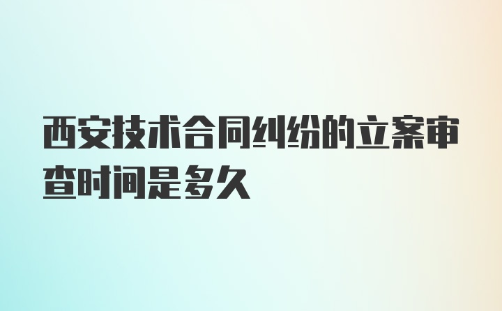 西安技术合同纠纷的立案审查时间是多久