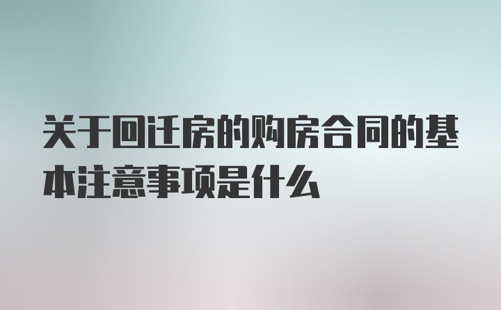 关于回迁房的购房合同的基本注意事项是什么