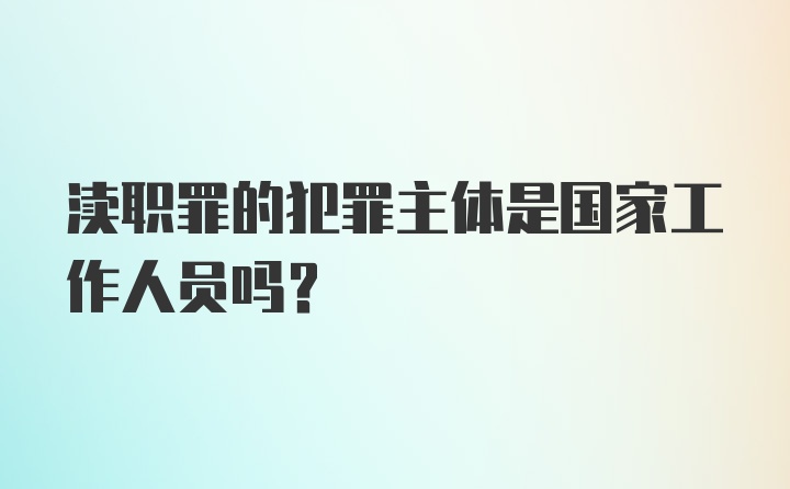 渎职罪的犯罪主体是国家工作人员吗？