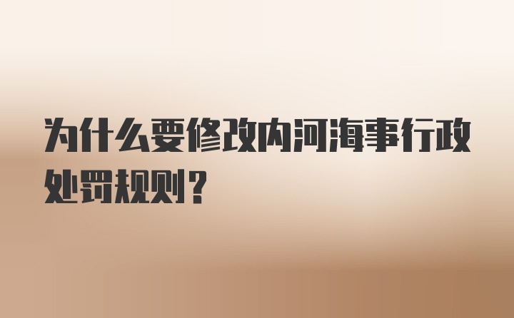 为什么要修改内河海事行政处罚规则？