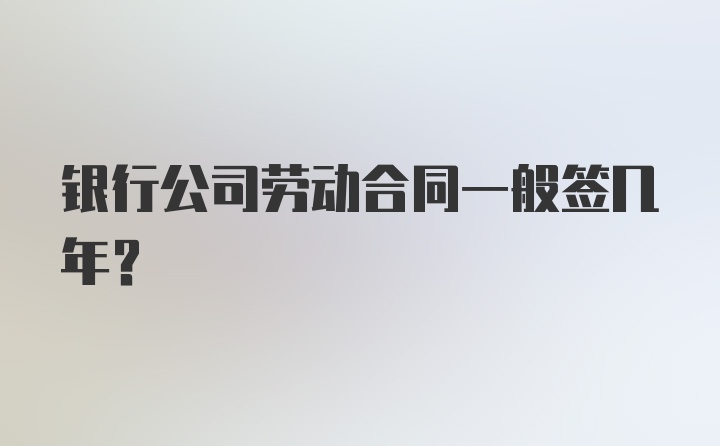 银行公司劳动合同一般签几年？