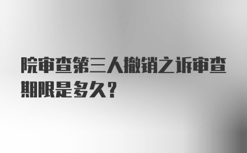 院审查第三人撤销之诉审查期限是多久？