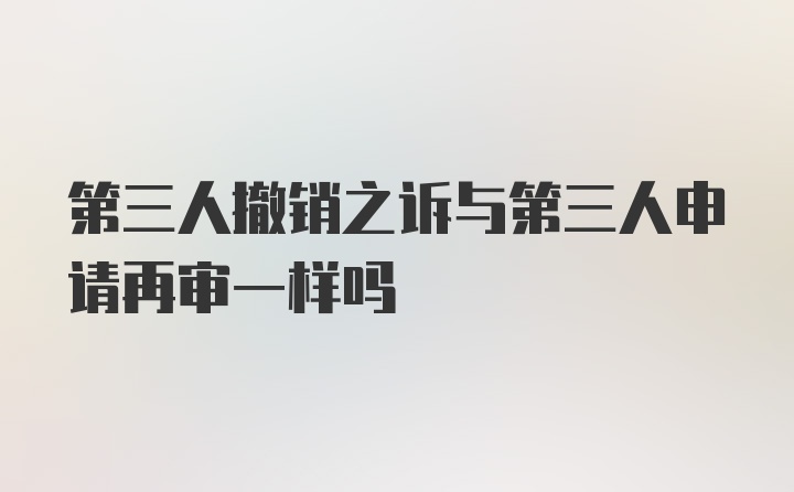 第三人撤销之诉与第三人申请再审一样吗