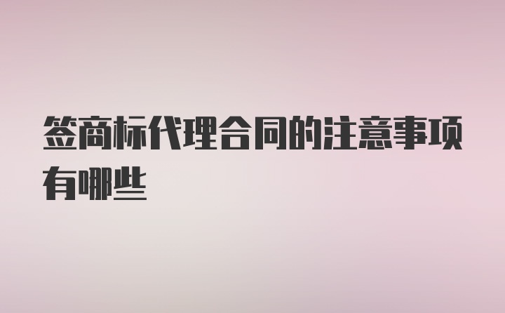 签商标代理合同的注意事项有哪些