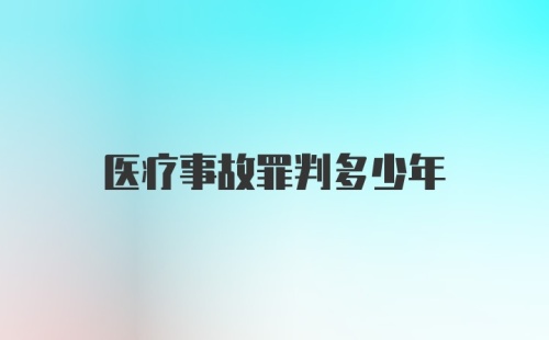 医疗事故罪判多少年