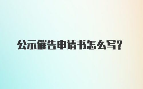 公示催告申请书怎么写?