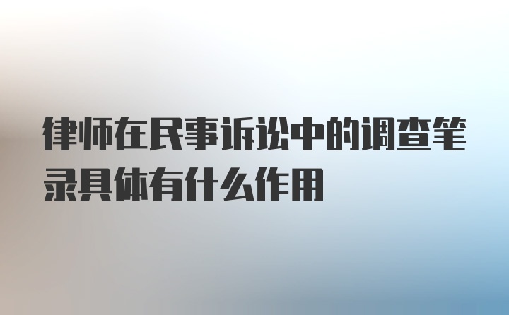 律师在民事诉讼中的调查笔录具体有什么作用