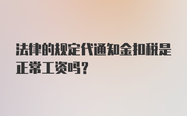 法律的规定代通知金扣税是正常工资吗？