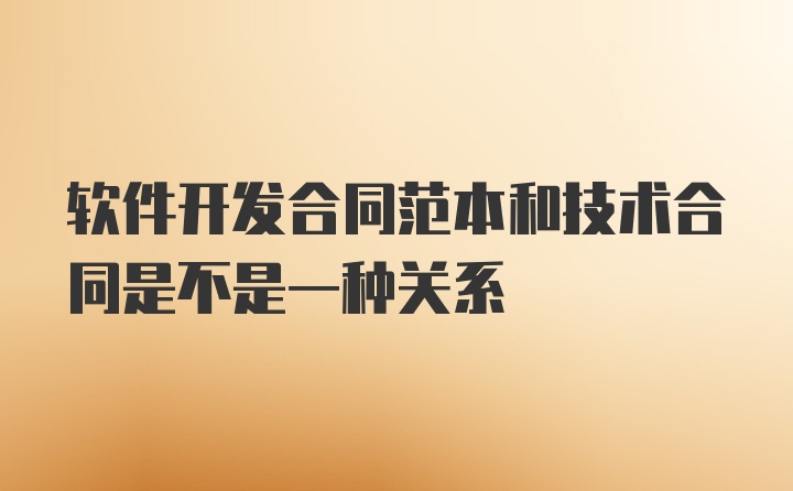 软件开发合同范本和技术合同是不是一种关系