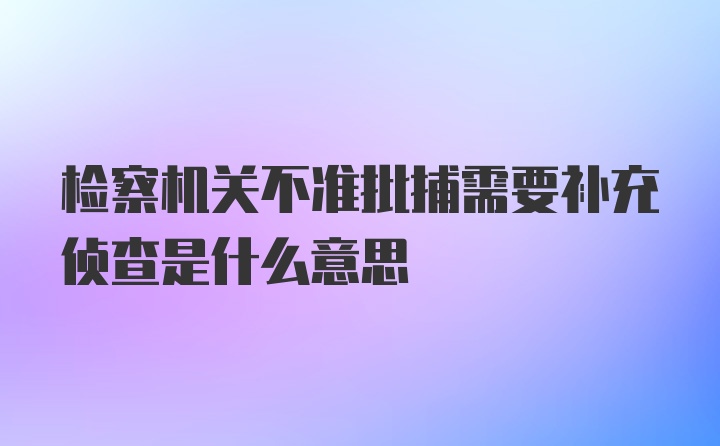 检察机关不准批捕需要补充侦查是什么意思