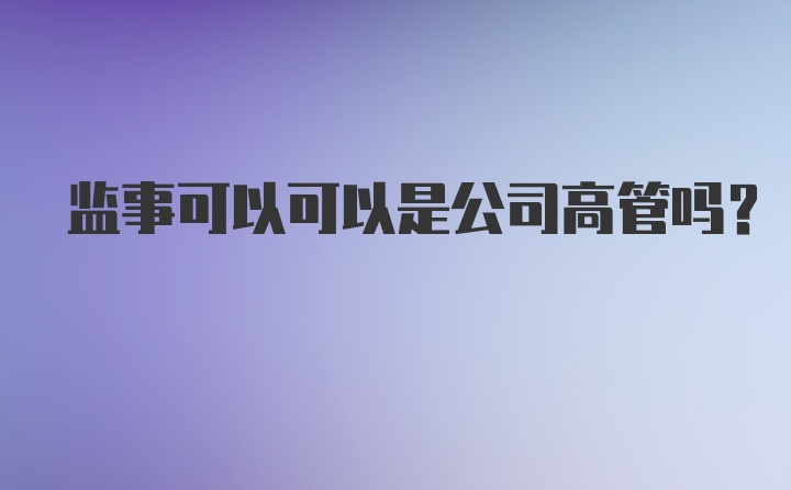 监事可以可以是公司高管吗？