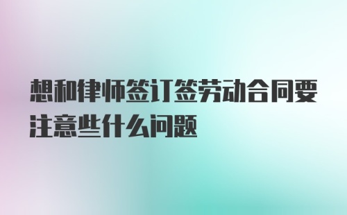 想和律师签订签劳动合同要注意些什么问题