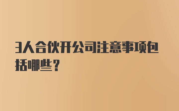 3人合伙开公司注意事项包括哪些？