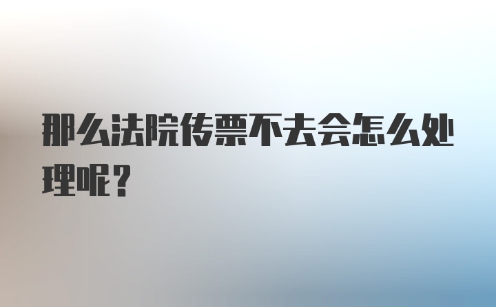 那么法院传票不去会怎么处理呢？