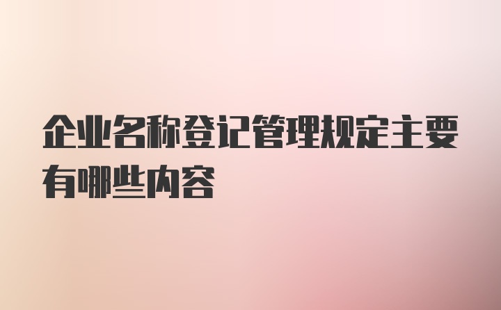 企业名称登记管理规定主要有哪些内容