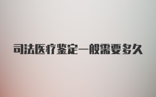 司法医疗鉴定一般需要多久