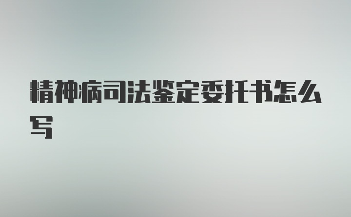 精神病司法鉴定委托书怎么写