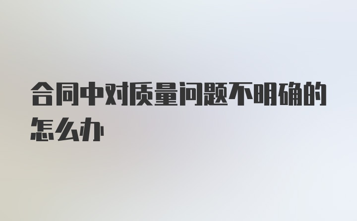 合同中对质量问题不明确的怎么办