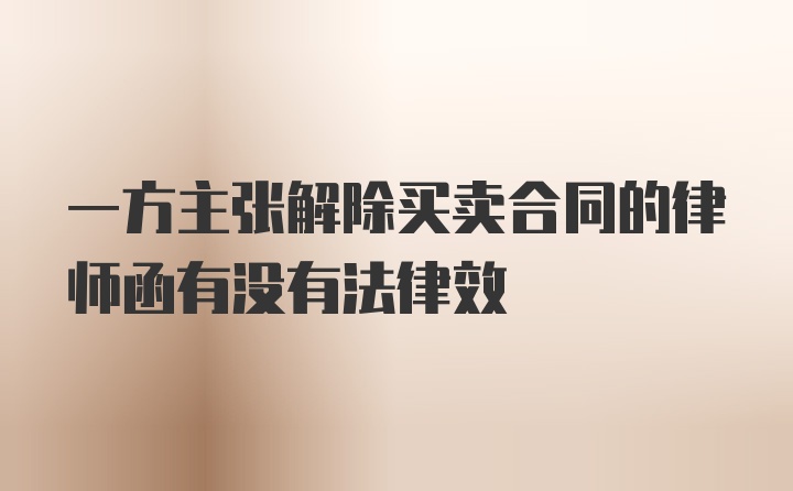 一方主张解除买卖合同的律师函有没有法律效