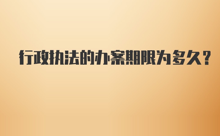 行政执法的办案期限为多久？