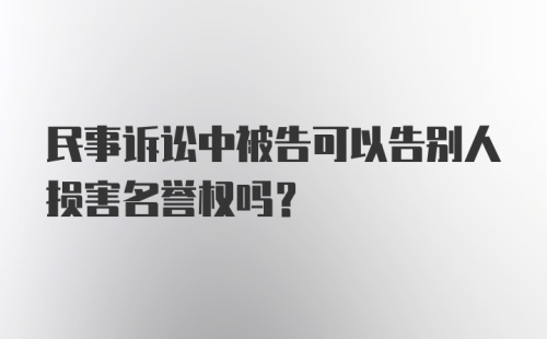 民事诉讼中被告可以告别人损害名誉权吗？