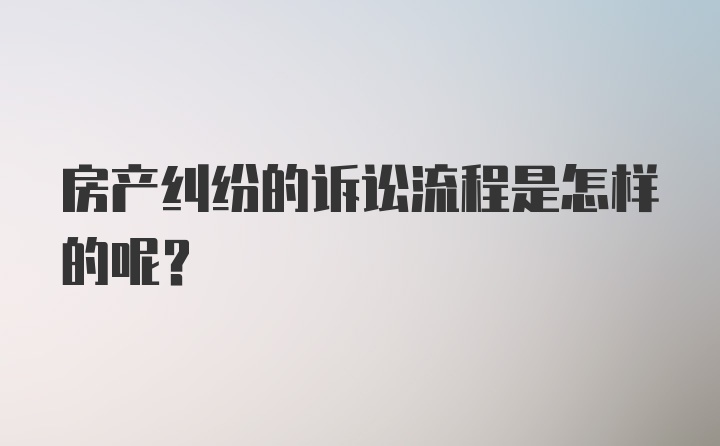 房产纠纷的诉讼流程是怎样的呢？