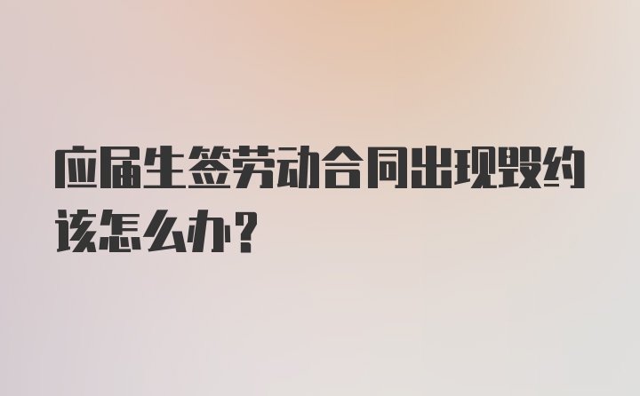 应届生签劳动合同出现毁约该怎么办？