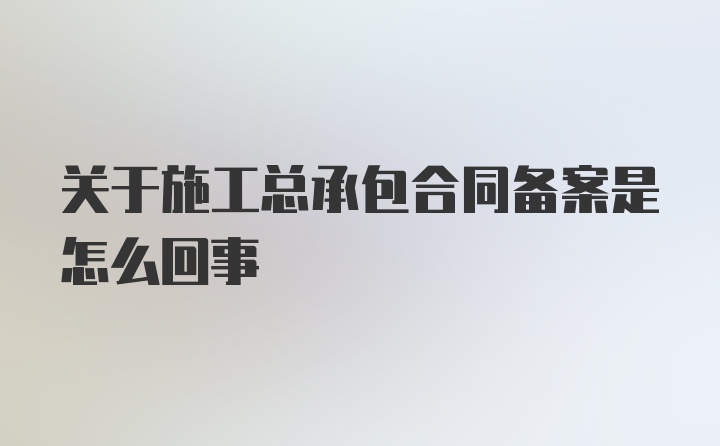 关于施工总承包合同备案是怎么回事