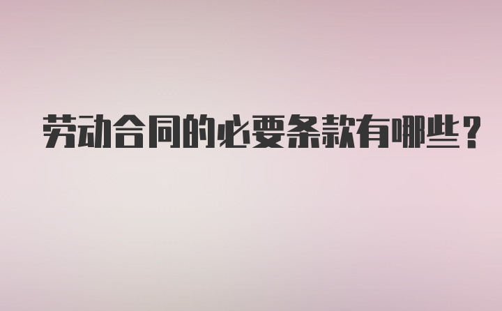 劳动合同的必要条款有哪些？