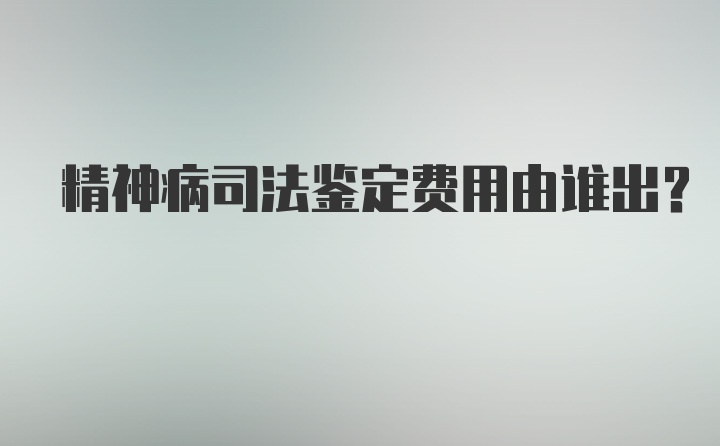 精神病司法鉴定费用由谁出？