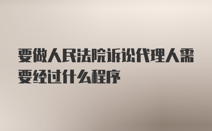 要做人民法院诉讼代理人需要经过什么程序