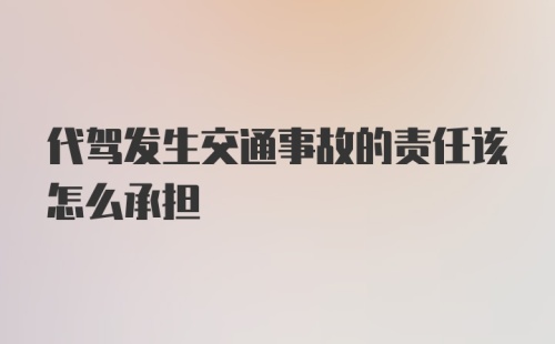 代驾发生交通事故的责任该怎么承担