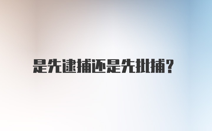 是先逮捕还是先批捕？