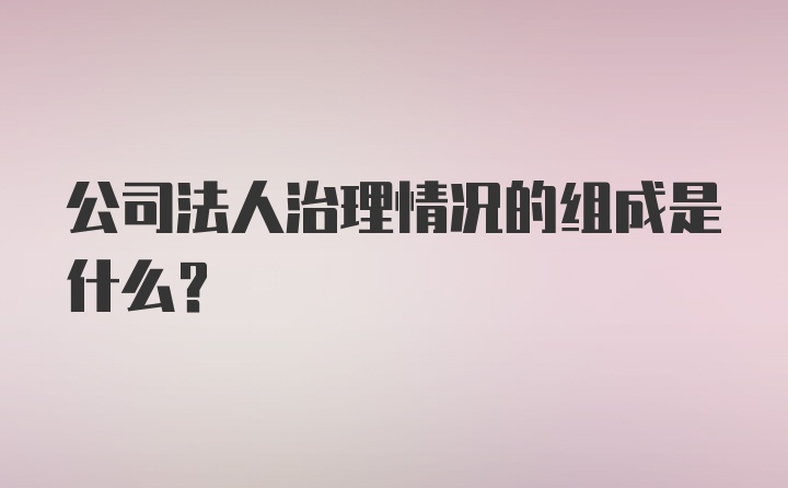 公司法人治理情况的组成是什么?