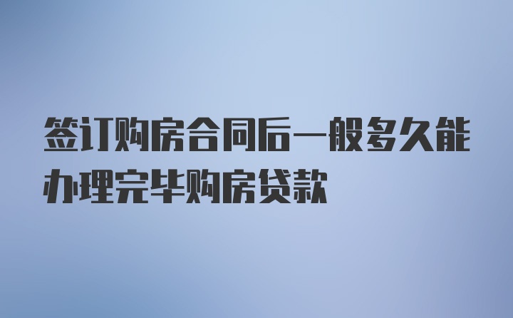 签订购房合同后一般多久能办理完毕购房贷款