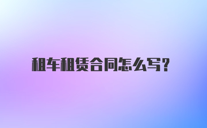 租车租赁合同怎么写？