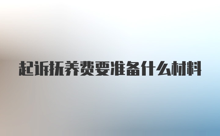 起诉抚养费要准备什么材料