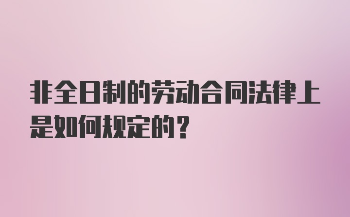 非全日制的劳动合同法律上是如何规定的？