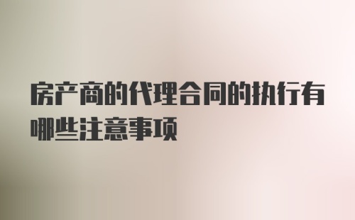 房产商的代理合同的执行有哪些注意事项