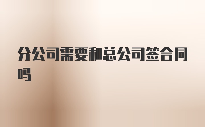 分公司需要和总公司签合同吗