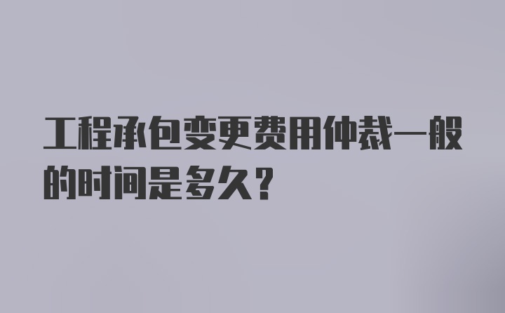 工程承包变更费用仲裁一般的时间是多久？