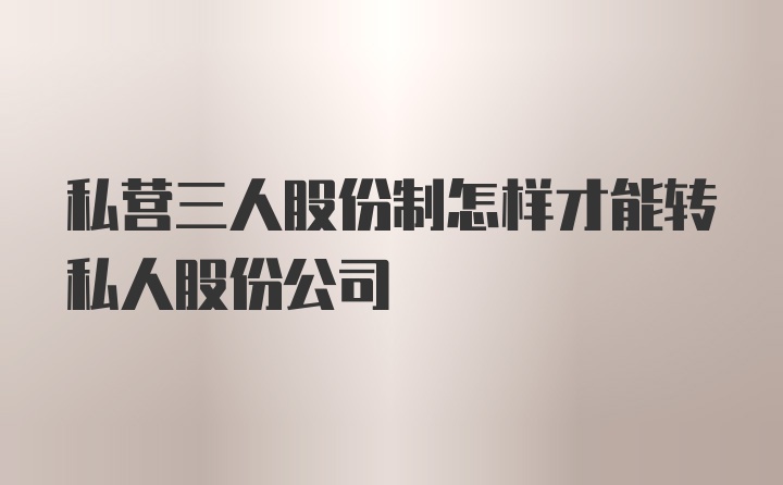 私营三人股份制怎样才能转私人股份公司