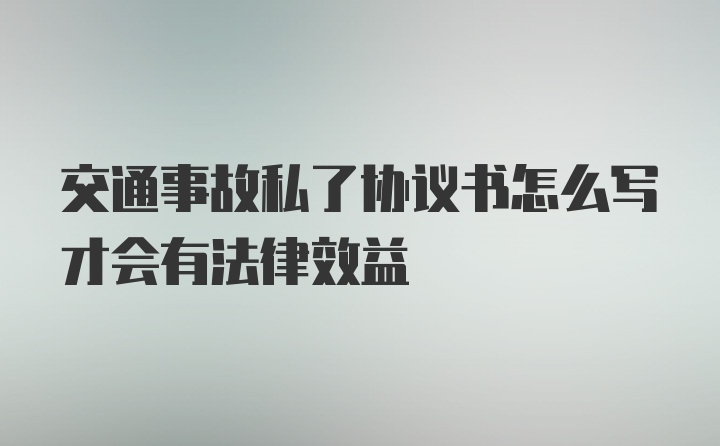 交通事故私了协议书怎么写才会有法律效益