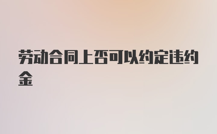 劳动合同上否可以约定违约金