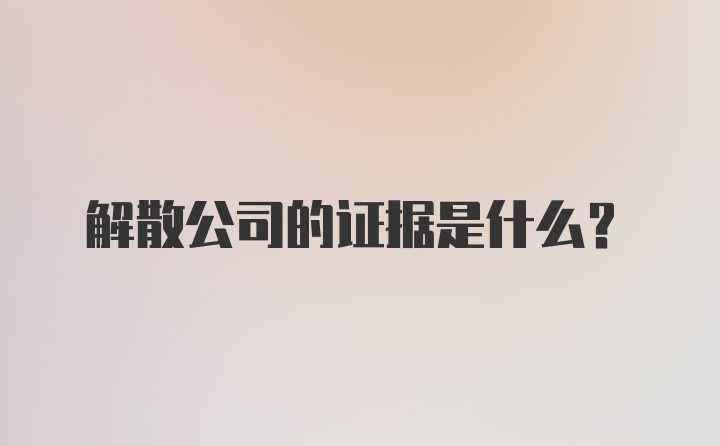 解散公司的证据是什么？