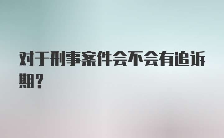 对于刑事案件会不会有追诉期？